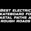Best electric skateboard for coastal paths and rough roads